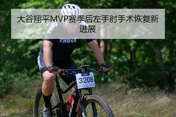 大谷翔平MVP赛季后左手肘手术恢复新进展