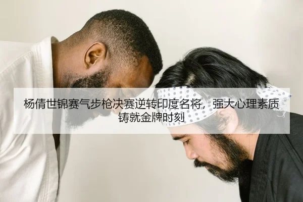 杨倩世锦赛气步枪决赛逆转印度名将，强大心理素质铸就金牌时刻